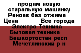 продам новую стиральную машинку Реноав без отжима › Цена ­ 2 500 - Все города Электро-Техника » Бытовая техника   . Башкортостан респ.,Мечетлинский р-н